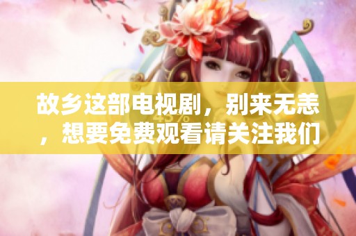 故乡这部电视剧，别来无恙，想要免费观看请关注我们！