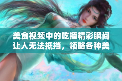 美食视频中的吃播精彩瞬间让人无法抵挡，领略各种美味食材带来的快乐滋味