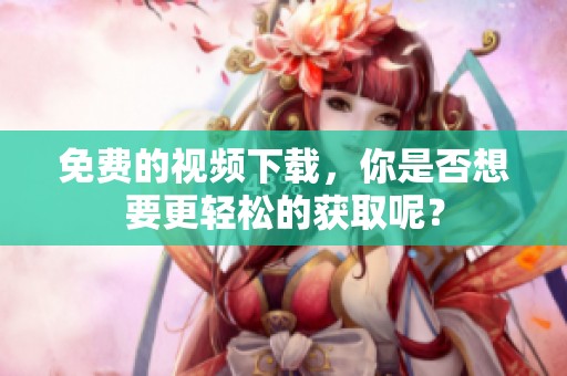 免费的视频下载，你是否想要更轻松的获取呢？