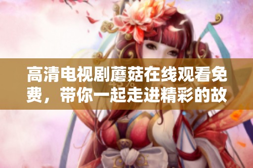 高清电视剧蘑菇在线观看免费，带你一起走进精彩的故事世界