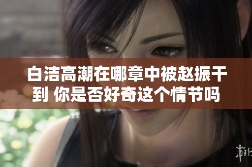 白洁高潮在哪章中被赵振干到 你是否好奇这个情节吗