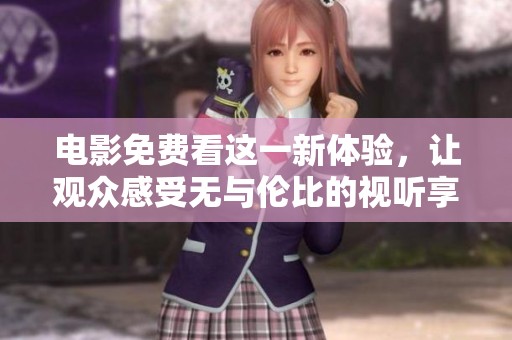 电影免费看这一新体验，让观众感受无与伦比的视听享受