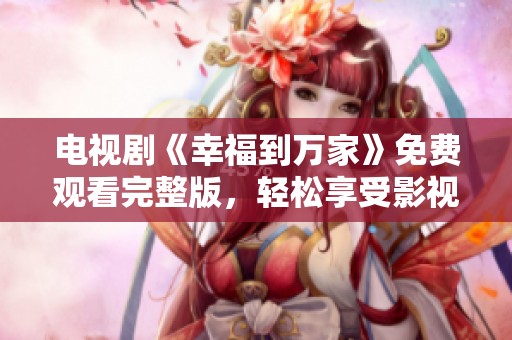 电视剧《幸福到万家》免费观看完整版，轻松享受影视快乐。