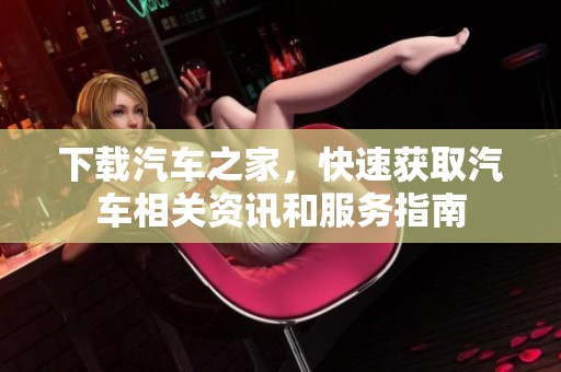 下载汽车之家，快速获取汽车相关资讯和服务指南