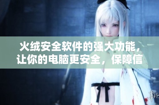 火绒安全软件的强大功能，让你的电脑更安全，保障信息不被泄露