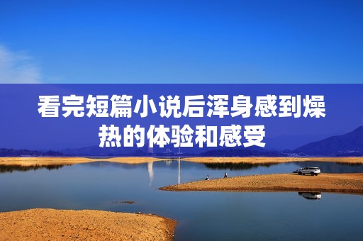看完短篇小说后浑身感到燥热的体验和感受
