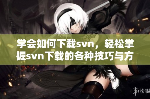 学会如何下载svn，轻松掌握svn下载的各种技巧与方法