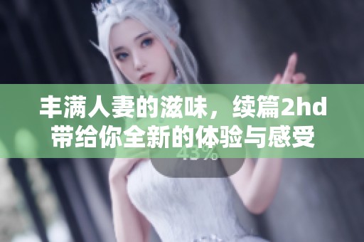 丰满人妻的滋味，续篇2hd带给你全新的体验与感受