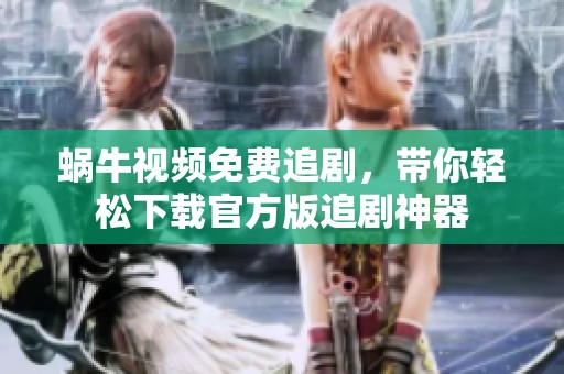 蜗牛视频免费追剧，带你轻松下载官方版追剧神器