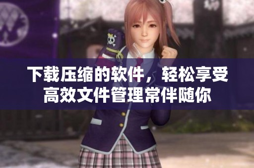 下载压缩的软件，轻松享受高效文件管理常伴随你