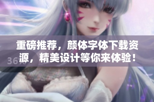 重磅推荐，颜体字体下载资源，精美设计等你来体验！