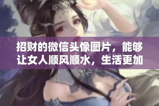 招财的微信头像图片，能够让女人顺风顺水，生活更加美好