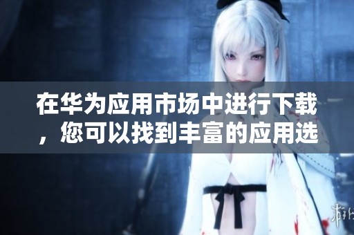 在华为应用市场中进行下载，您可以找到丰富的应用选择和资源