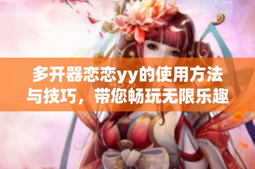 多开器恋恋yy的使用方法与技巧，带您畅玩无限乐趣