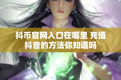 抖币官网入口在哪里 充值抖音的方法你知道吗