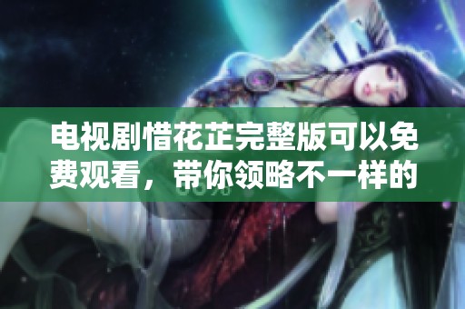 电视剧惜花芷完整版可以免费观看，带你领略不一样的精彩剧情