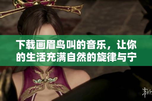 下载画眉鸟叫的音乐，让你的生活充满自然的旋律与宁静