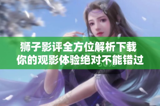狮子影评全方位解析下载 你的观影体验绝对不能错过