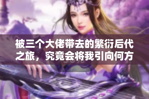 被三个大佬带去的繁衍后代之旅，究竟会将我引向何方呢