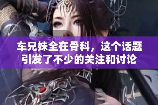 车兄妹全在骨科，这个话题引发了不少的关注和讨论
