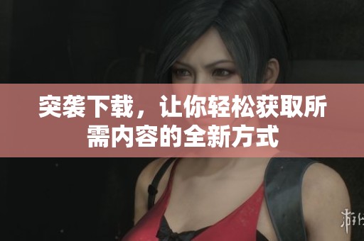 突袭下载，让你轻松获取所需内容的全新方式