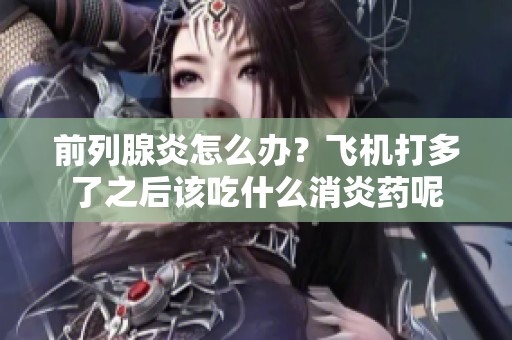 前列腺炎怎么办？飞机打多了之后该吃什么消炎药呢