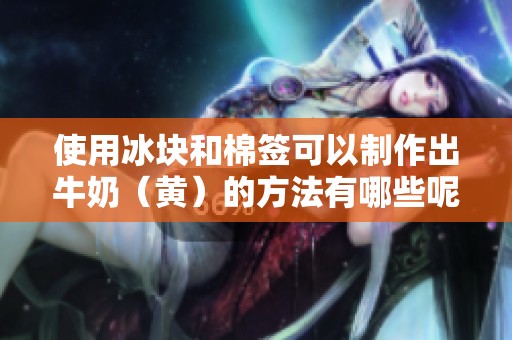 使用冰块和棉签可以制作出牛奶（黄）的方法有哪些呢？