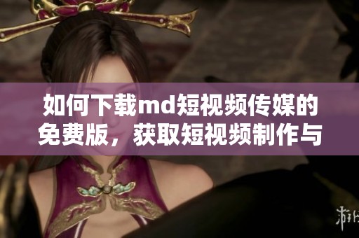 如何下载md短视频传媒的免费版，获取短视频制作与分享的最佳工具