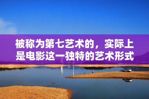 被称为第七艺术的，实际上是电影这一独特的艺术形式。