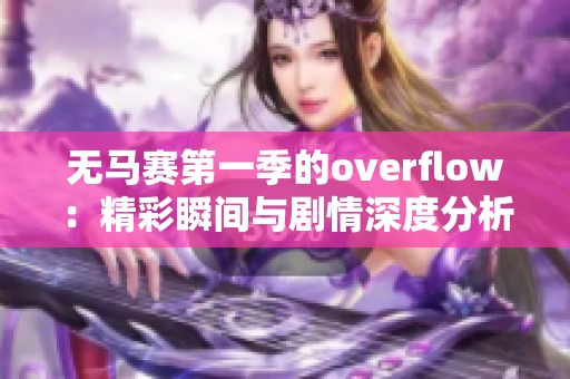 无马赛第一季的overflow：精彩瞬间与剧情深度分析你不能错过