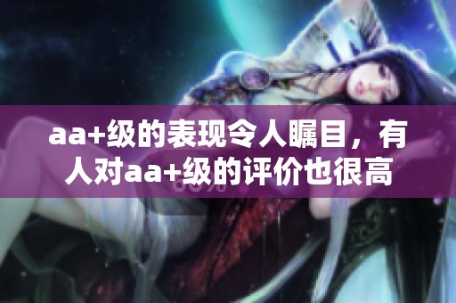 aa+级的表现令人瞩目，有人对aa+级的评价也很高