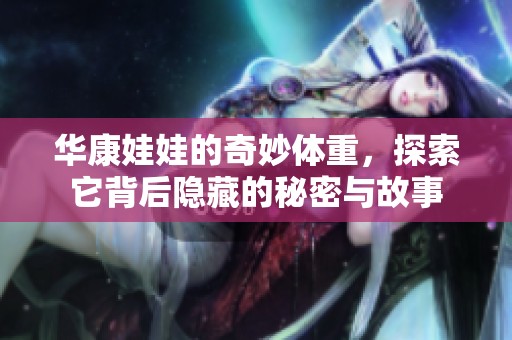 华康娃娃的奇妙体重，探索它背后隐藏的秘密与故事