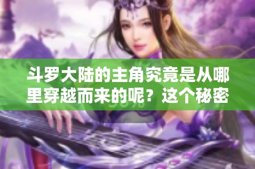 斗罗大陆的主角究竟是从哪里穿越而来的呢？这个秘密背后藏着怎样的故事？