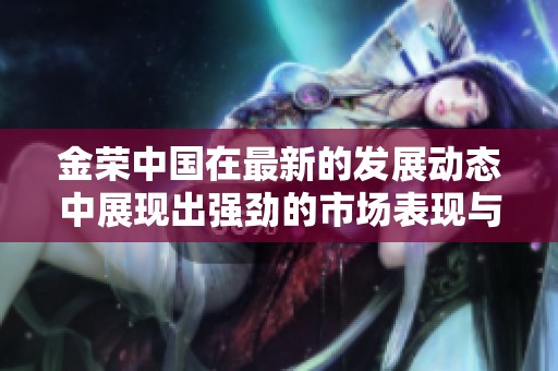 金荣中国在最新的发展动态中展现出强劲的市场表现与潜力