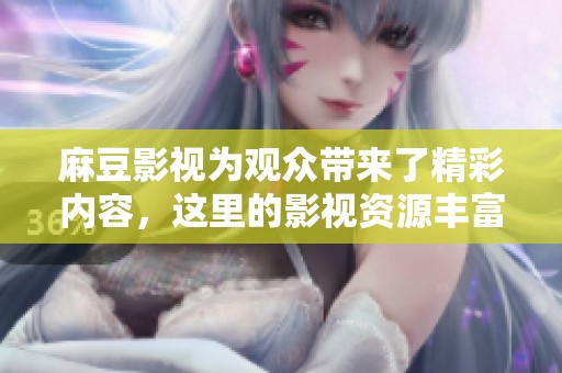 麻豆影视为观众带来了精彩内容，这里的影视资源丰富多样，值得期待！