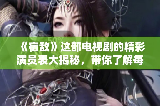 《宿敌》这部电视剧的精彩演员表大揭秘，带你了解每位演员角色背后的故事