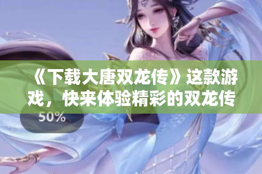 《下载大唐双龙传》这款游戏，快来体验精彩的双龙传奇旅程吧！