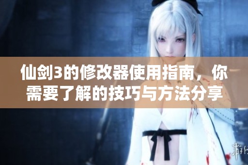 仙剑3的修改器使用指南，你需要了解的技巧与方法分享