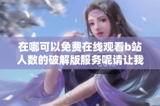 在哪可以免费在线观看b站人数的破解版服务呢请让我们一起来看看