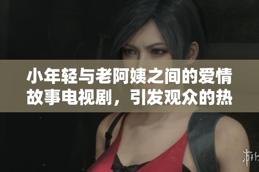 小年轻与老阿姨之间的爱情故事电视剧，引发观众的热烈关注与讨论