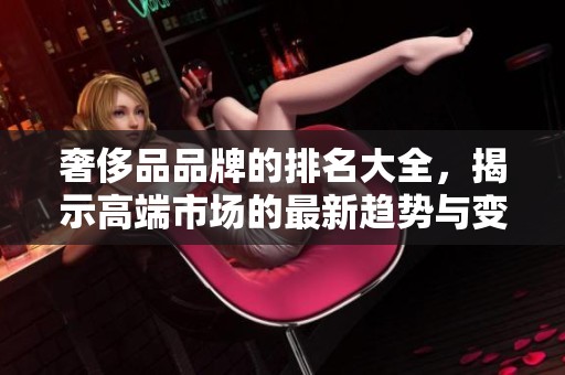 奢侈品品牌的排名大全，揭示高端市场的最新趋势与变化