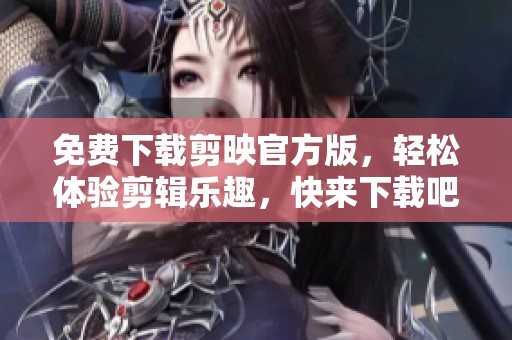 免费下载剪映官方版，轻松体验剪辑乐趣，快来下载吧