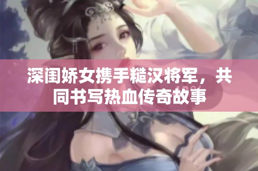 深闺娇女携手糙汉将军，共同书写热血传奇故事