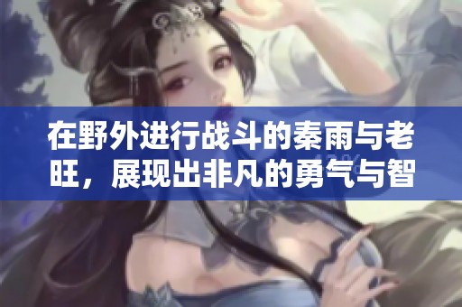 在野外进行战斗的秦雨与老旺，展现出非凡的勇气与智慧