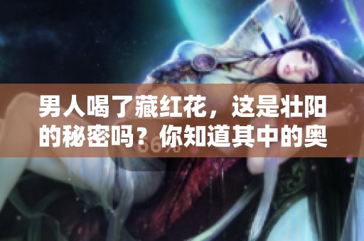 男人喝了藏红花，这是壮阳的秘密吗？你知道其中的奥秘吗
