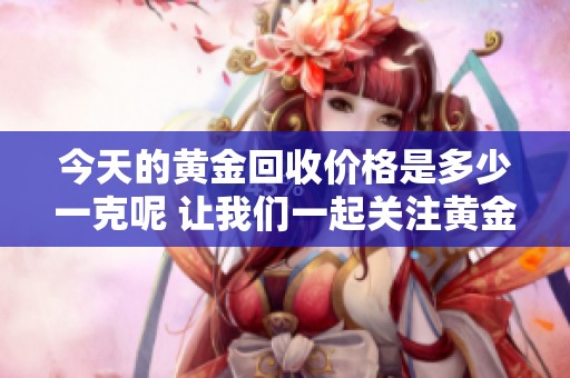 今天的黄金回收价格是多少一克呢 让我们一起关注黄金的最新动态