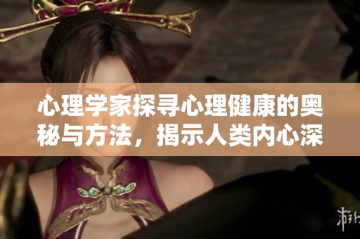 心理学家探寻心理健康的奥秘与方法，揭示人类内心深处的世界