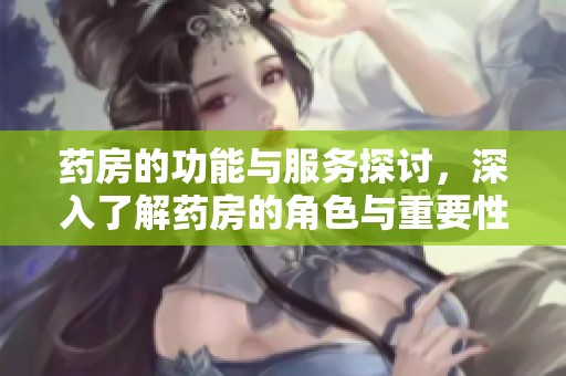 药房的功能与服务探讨，深入了解药房的角色与重要性