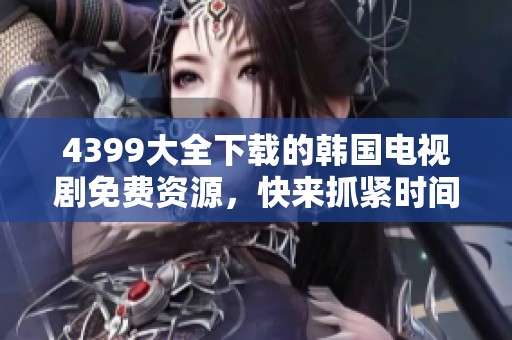 4399大全下载的韩国电视剧免费资源，快来抓紧时间获取吧