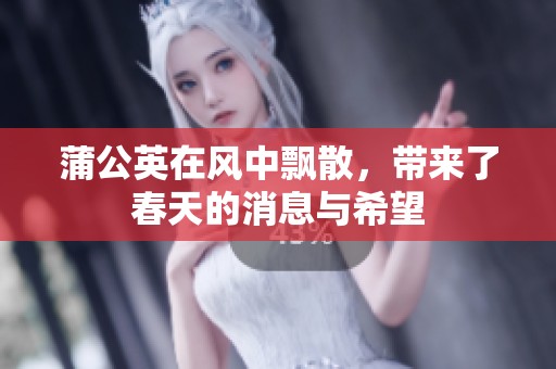 蒲公英在风中飘散，带来了春天的消息与希望